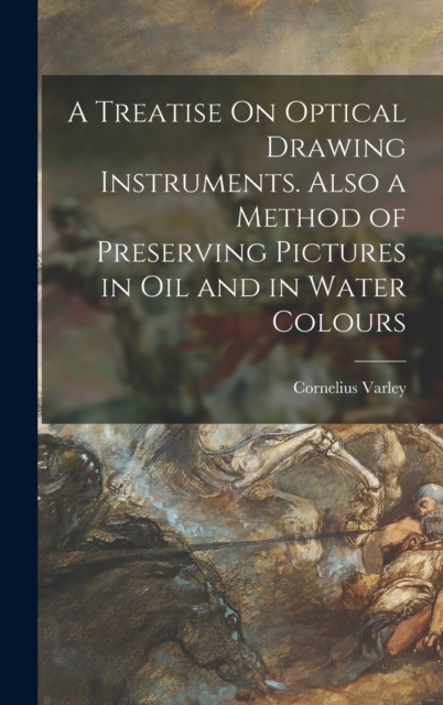 A Treatise On Optical Drawing Instruments. Also a Method of Preserving Pictures in Oil and in Water Colours