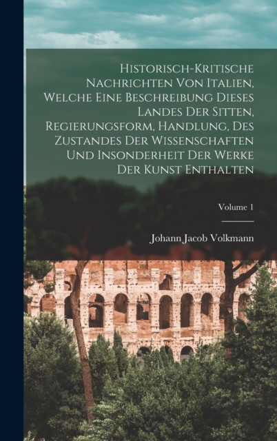 Historisch-kritische Nachrichten Von Italien, Welche Eine Beschreibung Dieses Landes Der Sitten, Regierungsform, Handlung, Des Zustandes Der Wissensch