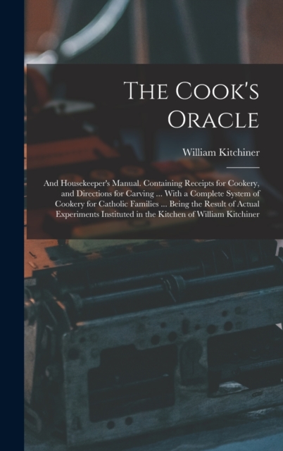 The Cook's Oracle; and Housekeeper's Manual. Containing Receipts for Cookery, and Directions for Carving ... With a Complete System of Cookery for Catholi