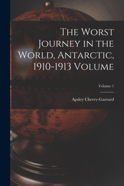 The Worst Journey in the World, Antarctic, 1910-1913 Volume; Volume 1