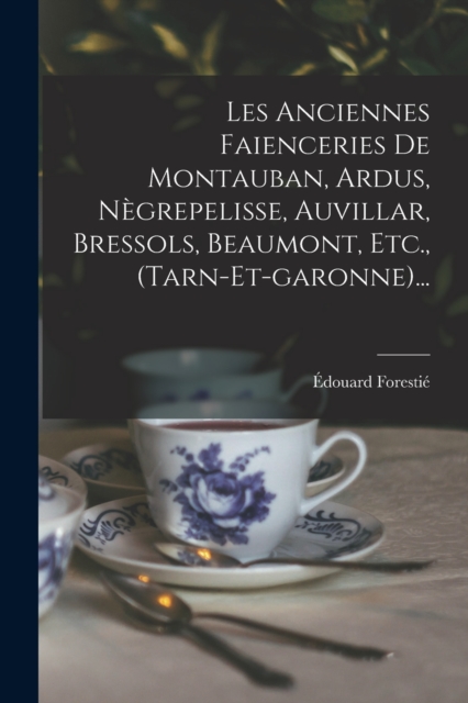 Les Anciennes Faienceries De Montauban, Ardus, Negrepelisse, Auvillar, Bressols, Beaumont, Etc., (tarn-et-garonne)...