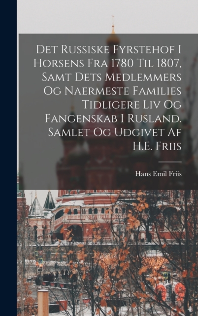 Det russiske fyrstehof i Horsens fra 1780 til 1807, samt dets medlemmers og naermeste families tidligere liv og fangenskab i Rusland. Samlet og udgivet af H.E. Friis