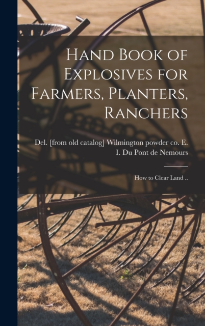 Hand Book of Explosives for Farmers, Planters, Ranchers; how to Clear Land ..