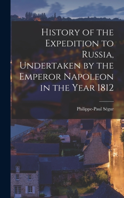 History of the Expedition to Russia, Undertaken by the Emperor Napoleon in the Year 1812