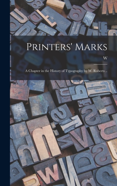 Printers' Marks; a Chapter in the History of Typography by W. Roberts ..