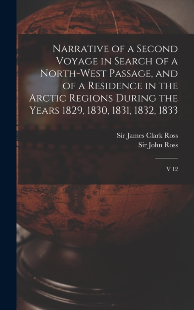 Narrative of a Second Voyage in Search of a North-west Passage, and of a Residence in the Arctic Regions During the Years 1829, 1830, 1831, 1832, 1833