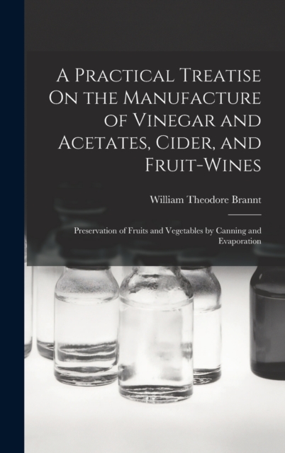 A Practical Treatise On the Manufacture of Vinegar and Acetates, Cider, and Fruit-Wines; Preservation of Fruits and Vegetables by Canning and Evaporatio