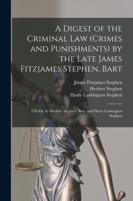 A Digest of the Criminal Law (Crimes and Punishments) by the Late James Fitzjames Stephen, Bart