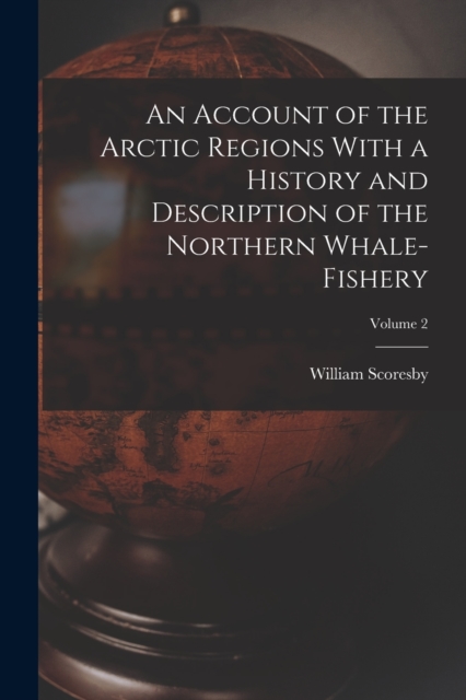 An Account of the Arctic Regions with a History and Description of the