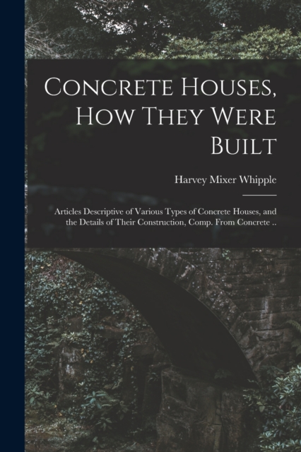 Concrete Houses, how They Were Built; Articles Descriptive of Various Types of Concrete Houses, and the Details of Their Construction, Comp. From Concrete ..