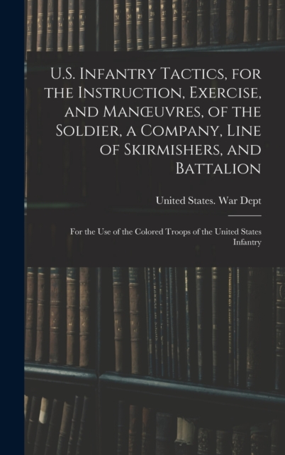 U.S. Infantry Tactics, for the Instruction, Exercise, and Manoeuvres, of the Soldier, a Company, Line of Skirmishers, and Battalion