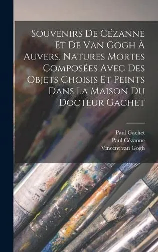Souvenirs de Cezanne et de van Gogh a Auvers. Natures mortes composees avec des objets choisis et peints dans la maison du docteur Gachet