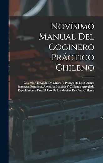 Novisimo manual del cocinero practico chileno : Coleccion escojida de guisos y postres de las cocinas francesa, espanola, alemana, italiana y chilena: arreglada especialmente para el uso de las duenas