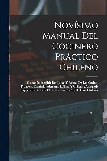 Novisimo manual del cocinero practico chileno : Coleccion escojida de guisos y postres de las cocinas francesa, espanola, alemana, italiana y chilena: arreglada especialmente para el uso de las duenas