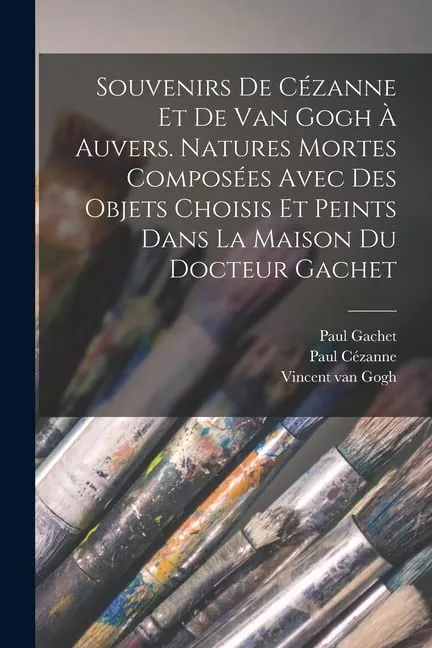 Souvenirs de Cezanne et de van Gogh a Auvers. Natures mortes composees avec des objets choisis et peints dans la maison du docteur Gachet