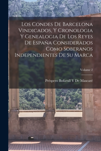 Los Condes De Barcelona Vindicados, Y Cronologia Y Genealogia De Los Reyes De Espana Considerados Como Soberanos Independientes De Su Marca; Volume 2