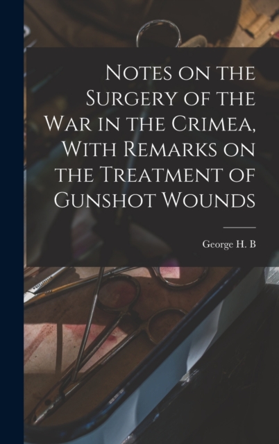 Notes on the Surgery of the War in the Crimea, With Remarks on the Treatment of Gunshot Wounds
