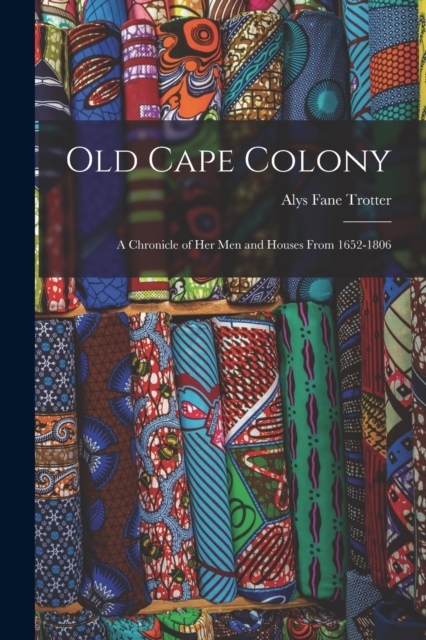 Old Cape Colony; a Chronicle of her men and Houses From 1652-1806
