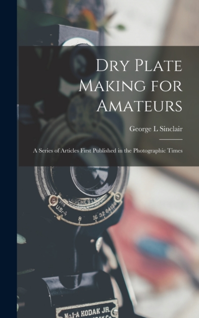Dry Plate Making for Amateurs; A Series of Articles First Published in the Photographic Times