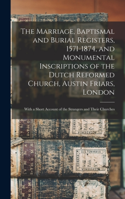 The Marriage, Baptismal and Burial Registers, 1571-1874, and Monumental Inscriptions of the Dutch Reformed Church, Austin Friars, London