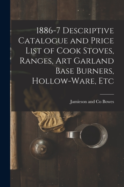 1886-7 Descriptive Catalogue and Price List of Cook Stoves, Ranges, Art Garland Base Burners, Hollow-ware, Etc