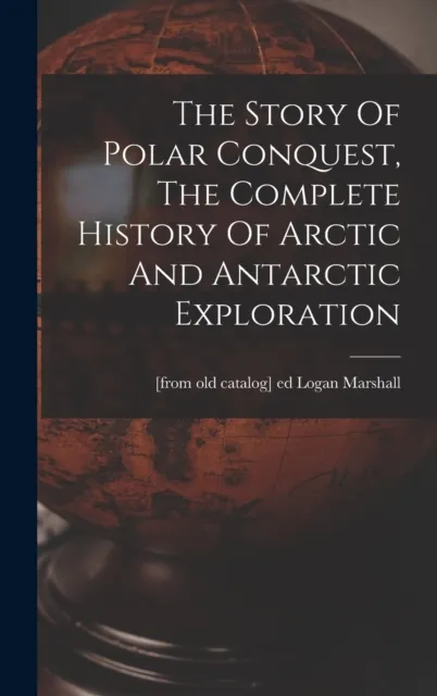 The Story Of Polar Conquest, The Complete History Of Arctic And Antarctic Exploration