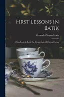 First Lessons In Batik; A Handbook In Batik, Tie-dyeing And All Pattern Dyeing