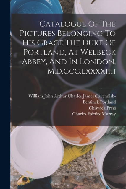 Catalogue Of The Pictures Belonging To His Grace The Duke Of Portland, At Welbeck Abbey, And In London, M.d.ccc.lxxxxiiii