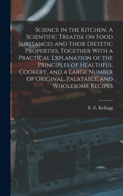 Science in the Kitchen. A Scientific Treatise on Food Substances and Their Dietetic Properties, Together With a Practical Explanation of the Principle