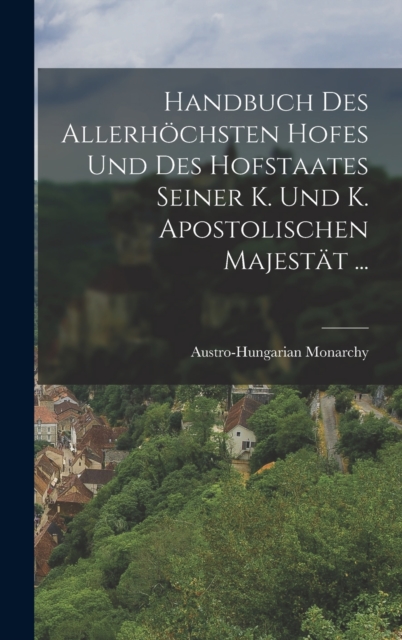 Handbuch Des Allerhochsten Hofes Und Des Hofstaates Seiner K. Und K. Apostolischen Majestat ...