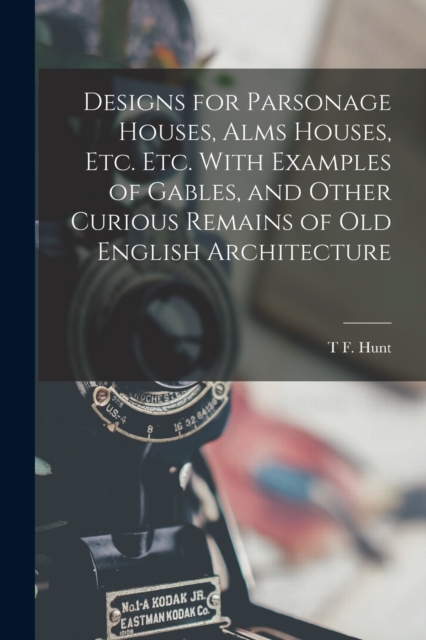 Designs for Parsonage Houses, Alms Houses, etc. etc. With Examples of Gables, and Other Curious Remains of old English Architecture