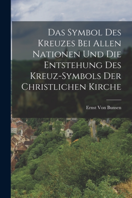 Das Symbol Des Kreuzes Bei Allen Nationen Und Die Entstehung Des Kreuz-Symbols Der Christlichen Kirche