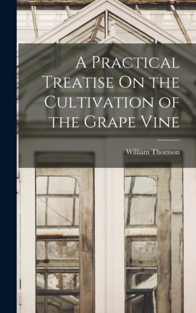 A Practical Treatise On the Cultivation of the Grape Vine