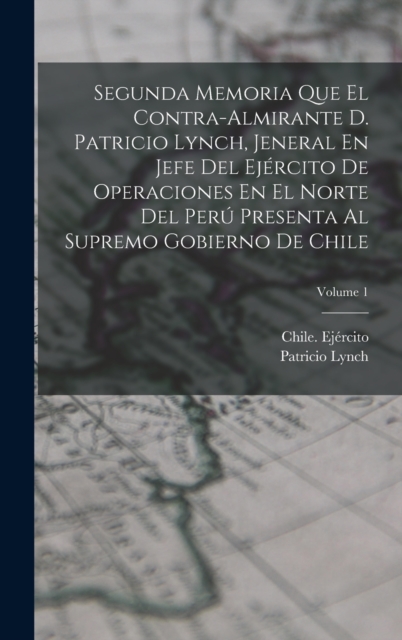 Segunda Memoria Que El Contra-Almirante D. Patricio Lynch, Jeneral En Jefe Del Ejercito De Operaciones En El Norte Del Peru Presenta Al Supremo Gobierno De Chile; Volume 1