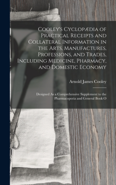 Cooley's Cyclopaedia of Practical Receipts and Collateral Information in the Arts, Manufactures, Professions, and Trades, Including Medicine, Pharmacy,