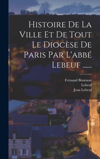 Histoire De La Ville Et De Tout Le Diocese De Paris Par L'abbe Lebeuf ......