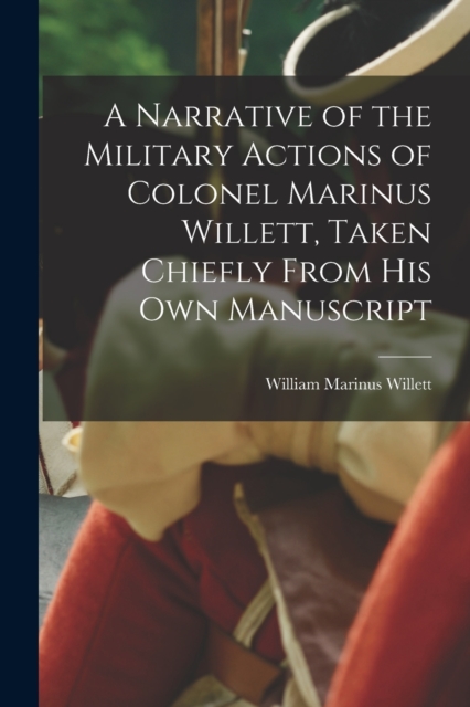 A Narrative of the Military Actions of Colonel Marinus Willett, Taken Chiefly From His Own Manuscript