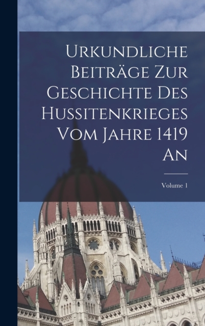 Urkundliche Beitrage Zur Geschichte Des Hussitenkrieges Vom Jahre 1419 An; Volume 1