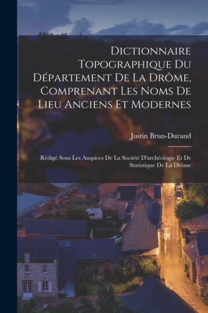 Dictionnaire topographique du departement de la Drome, comprenant les noms de lieu anciens et modernes; redige sous les auspices de la Societe d'archeologie et de statistique de la Drome