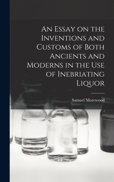 An Essay on the Inventions and Customs of Both Ancients and Moderns in the Use of Inebriating Liquor