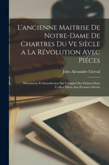 L'ancienne Maitrise De Notre-Dame De Chartres Du Ve Siecle a La Revolution Avec Pieces
