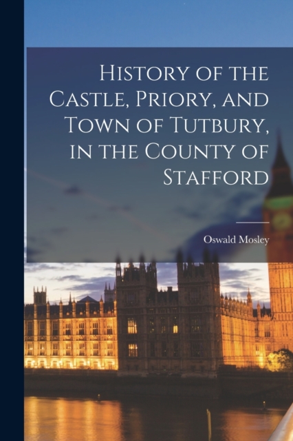 History of the Castle, Priory, and Town of Tutbury, in the County of Stafford