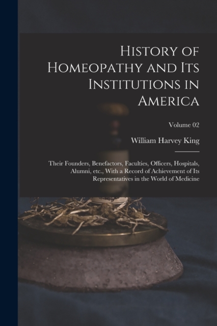 History of Homeopathy and its Institutions in America; Their Founders, Benefactors, Faculties, Officers, Hospitals, Alumni, etc., With a Record of Achievement of its Representatives in the World of Me