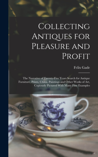 Collecting Antiques for Pleasure and Profit; the Narrative of Twenty-five Years Search for Antique Furniture, Prints, China, Paintings and Other Works of art, Copiously Pictured With Many Fine Example