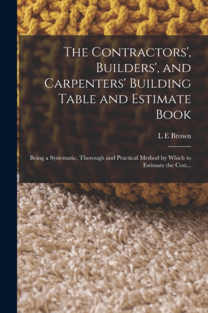 The Contractors', Builders', and Carpenters' Building Table and Estimate Book