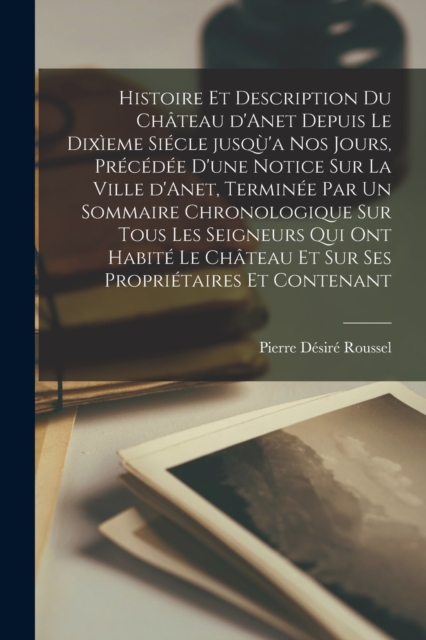 Histoire et description du chateau d'Anet depuis le dixieme siecle jusqu'a nos jours, precedee d'une notice sur la ville d'Anet, terminee par un sommaire chronologique sur tous les seigneurs qui ont h
