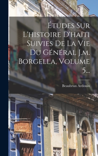 Etudes Sur L'histoire D'haiti Suivies De La Vie Du General J.m. Borgella, Volume 5...