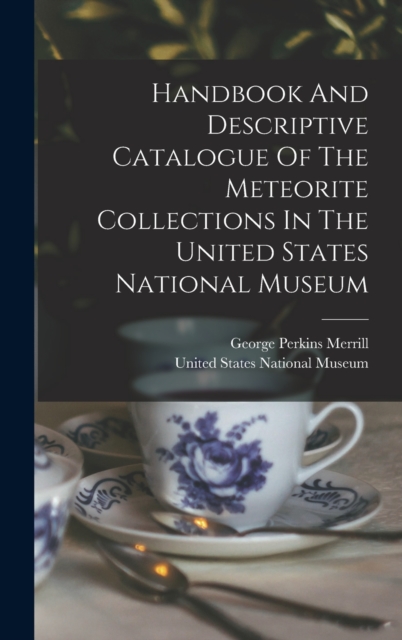 Handbook And Descriptive Catalogue Of The Meteorite Collections In The United States National Museum