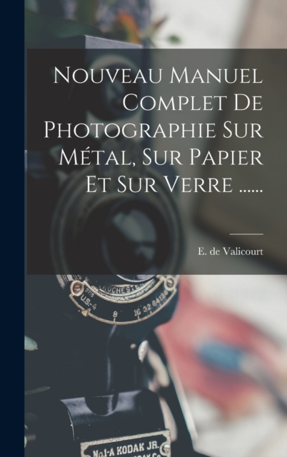 Nouveau Manuel Complet De Photographie Sur Metal, Sur Papier Et Sur Verre ......