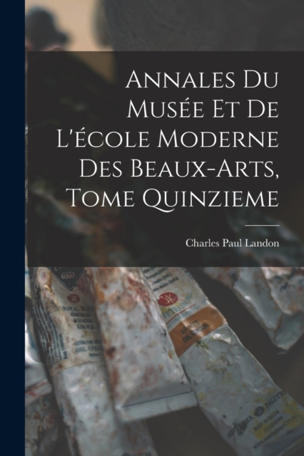 Annales du Musee et de L'ecole Moderne des Beaux-arts, Tome Quinzieme